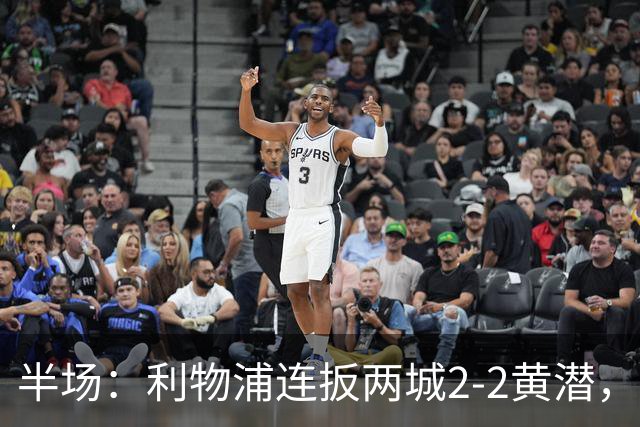 半场:利物浦连扳两城2-2黄潜,范戴克送大礼,麦卡利斯特、阿劳霍破门